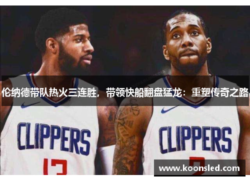 伦纳德带队热火三连胜，带领快船翻盘猛龙：重塑传奇之路