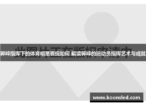 郭峰指挥下的体育明星表现如何 解读郭峰的运动员指挥艺术与成就