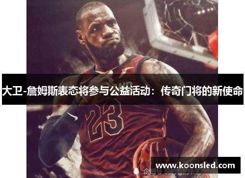 大卫-詹姆斯表态将参与公益活动：传奇门将的新使命