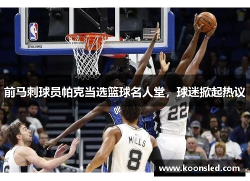前马刺球员帕克当选篮球名人堂，球迷掀起热议