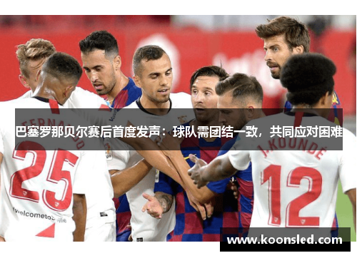 巴塞罗那贝尔赛后首度发声：球队需团结一致，共同应对困难