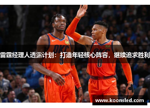 雷霆经理人透露计划：打造年轻核心阵容，继续追求胜利