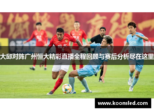 大邱对阵广州恒大精彩直播全程回顾与赛后分析尽在这里