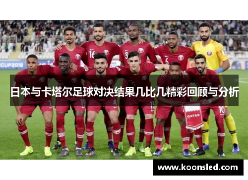 日本与卡塔尔足球对决结果几比几精彩回顾与分析