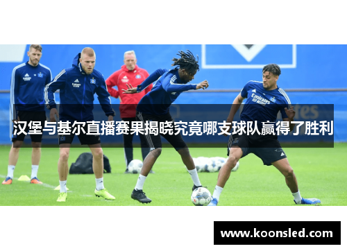 汉堡与基尔直播赛果揭晓究竟哪支球队赢得了胜利