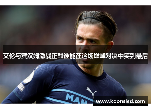 艾伦与宾汉姆激战正酣谁能在这场巅峰对决中笑到最后