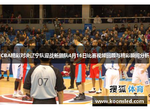 CBA精彩对决辽宁队迎战新疆队4月16日比赛视频回顾与精彩瞬间分析