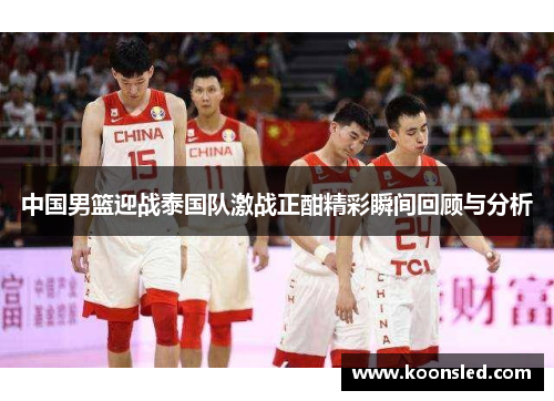 中国男篮迎战泰国队激战正酣精彩瞬间回顾与分析