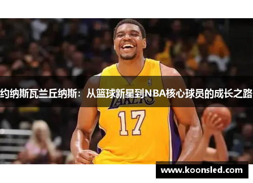 约纳斯瓦兰丘纳斯：从篮球新星到NBA核心球员的成长之路