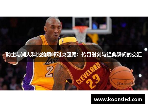 骑士与湖人科比的巅峰对决回顾：传奇时刻与经典瞬间的交汇