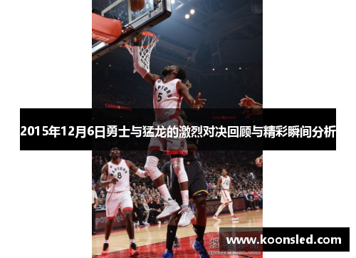 2015年12月6日勇士与猛龙的激烈对决回顾与精彩瞬间分析