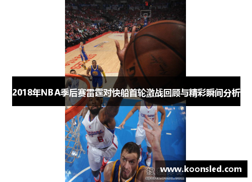 2018年NBA季后赛雷霆对快船首轮激战回顾与精彩瞬间分析