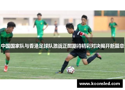 中国国家队与香港足球队激战正酣期待精彩对决揭开新篇章
